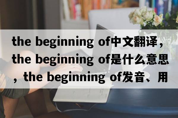 the beginning of中文翻譯，the beginning of是什么意思，the beginning of發(fā)音、用法及例句