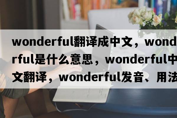 wonderful翻譯成中文，wonderful是什么意思，wonderful中文翻譯，wonderful發(fā)音、用法及例句