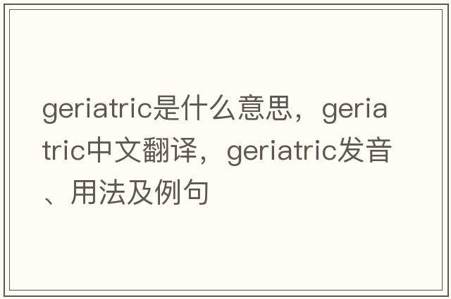 geriatric是什么意思，geriatric中文翻譯，geriatric發(fā)音、用法及例句