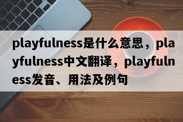 playfulness是什么意思，playfulness中文翻譯，playfulness發(fā)音、用法及例句