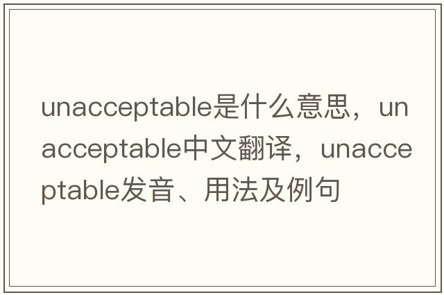 unacceptable是什么意思，unacceptable中文翻譯，unacceptable發(fā)音、用法及例句