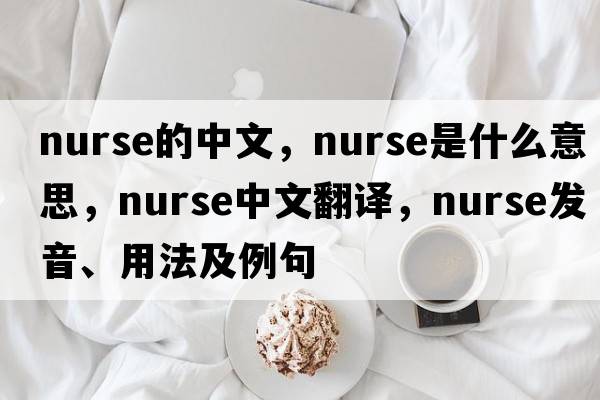 nurse的中文，nurse是什么意思，nurse中文翻譯，nurse發(fā)音、用法及例句