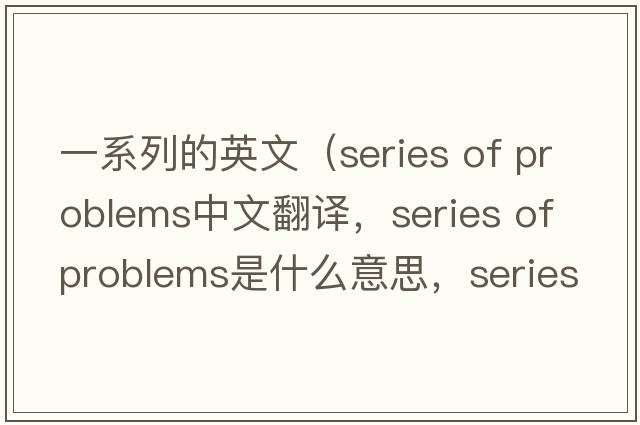 一系列的英文（series of problems中文翻譯，series of problems是什么意思，series of problems發(fā)音、用法及例句）