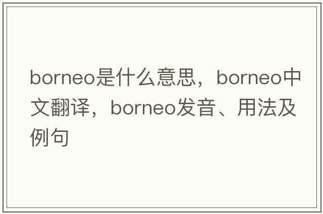 Borneo是什么意思，Borneo中文翻譯，Borneo發(fā)音、用法及例句