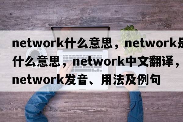 network什么意思，network是什么意思，network中文翻譯，network發(fā)音、用法及例句