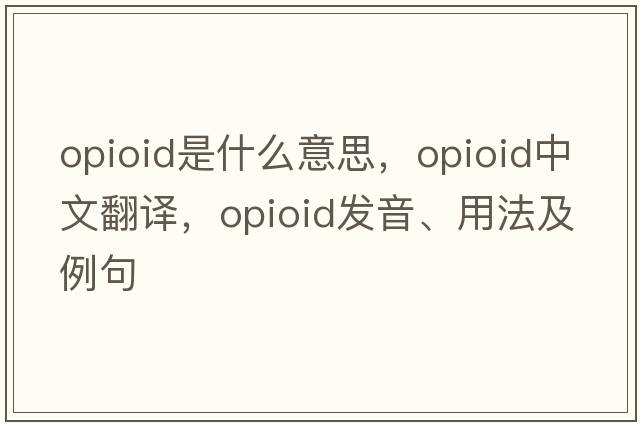 opioid是什么意思，opioid中文翻譯，opioid發(fā)音、用法及例句