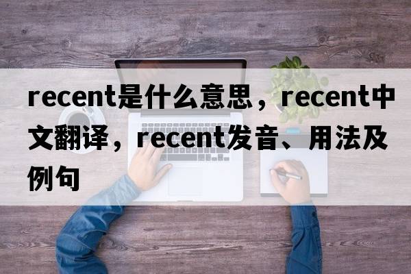 recent是什么意思，recent中文翻譯，recent發(fā)音、用法及例句