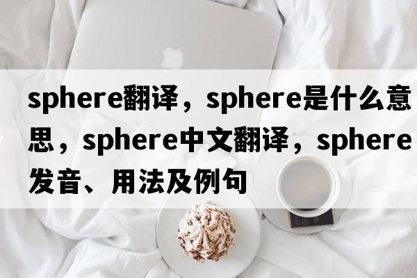 sphere翻譯，sphere是什么意思，sphere中文翻譯，sphere發(fā)音、用法及例句