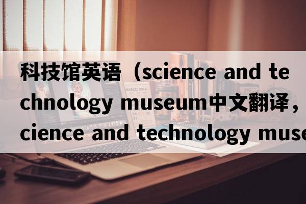 科技館英語(yǔ)（science and technology museum中文翻譯，science and technology museum是什么意思，science and technology mu