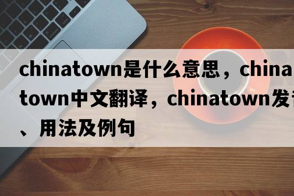 Chinatown是什么意思，Chinatown中文翻譯，Chinatown發(fā)音、用法及例句