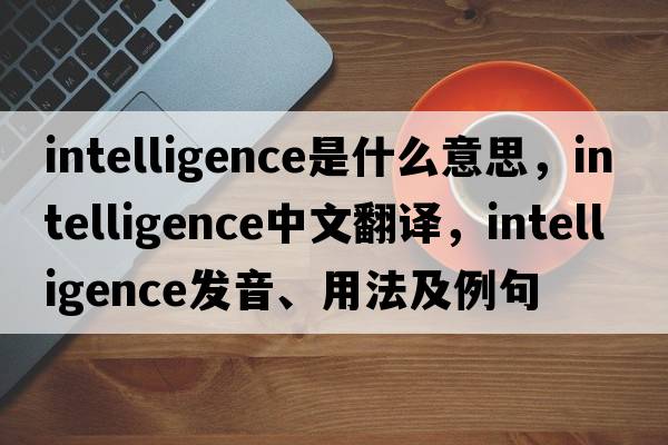 intelligence是什么意思，intelligence中文翻譯，intelligence發(fā)音、用法及例句