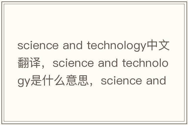 science and technology中文翻譯，science and technology是什么意思，science and technology發(fā)音、用法及例句