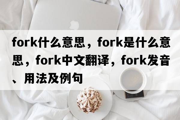 fork什么意思，fork是什么意思，fork中文翻譯，fork發(fā)音、用法及例句