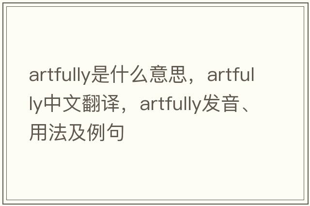 artfully是什么意思，artfully中文翻譯，artfully發(fā)音、用法及例句