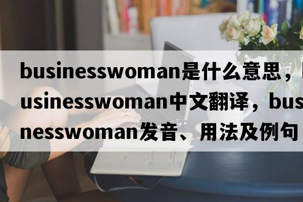 businesswoman是什么意思，businesswoman中文翻譯，businesswoman發(fā)音、用法及例句