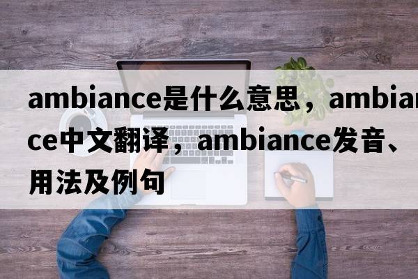 ambiance是什么意思，ambiance中文翻譯，ambiance發(fā)音、用法及例句