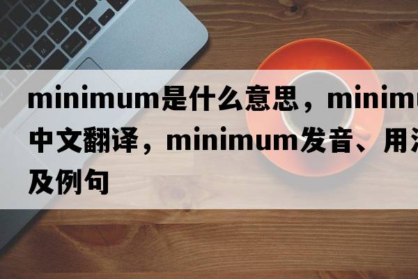minimum是什么意思，minimum中文翻譯，minimum發(fā)音、用法及例句