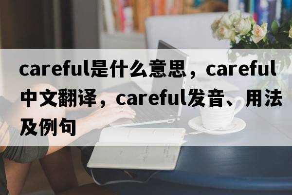 careful是什么意思，careful中文翻譯，careful發(fā)音、用法及例句