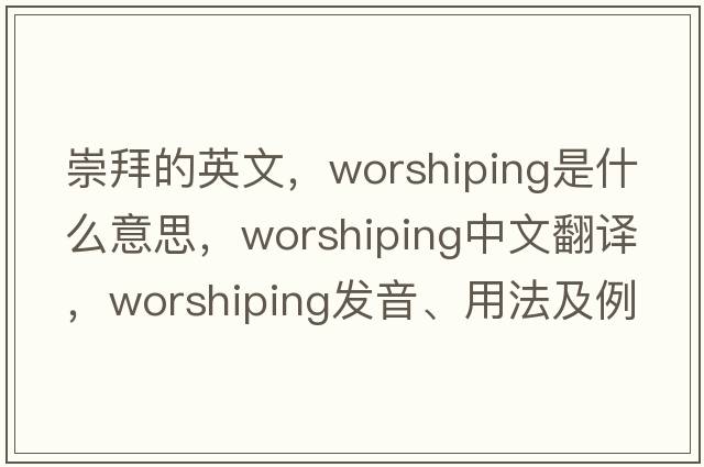 崇拜的英文，worshiping是什么意思，worshiping中文翻譯，worshiping發(fā)音、用法及例句