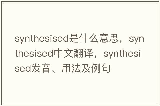 synthesised是什么意思，synthesised中文翻譯，synthesised發(fā)音、用法及例句