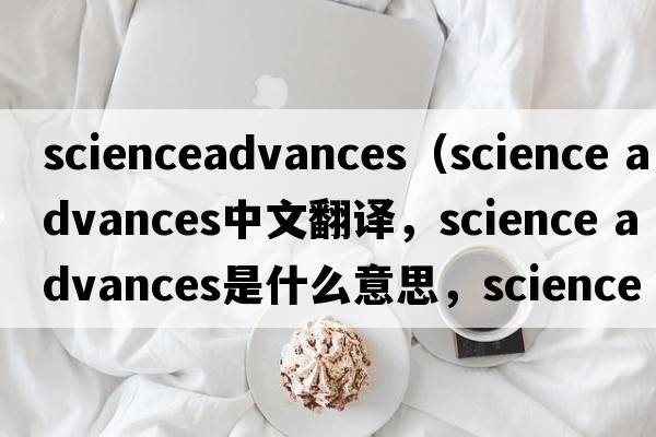 scienceadvances（science advances中文翻譯，science advances是什么意思，science advances發(fā)音、用法及例句）