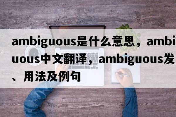 ambiguous是什么意思，ambiguous中文翻譯，ambiguous發(fā)音、用法及例句