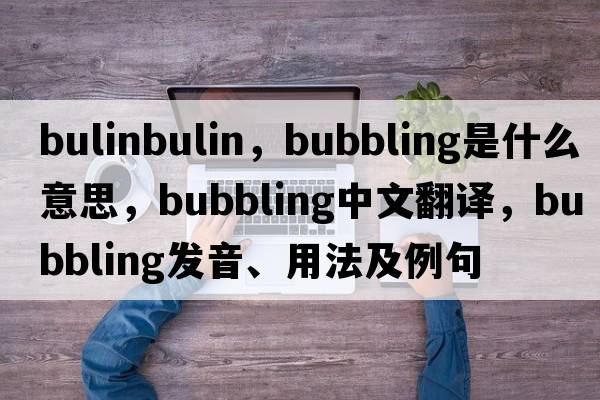 bulinbulin，bubbling是什么意思，bubbling中文翻譯，bubbling發(fā)音、用法及例句
