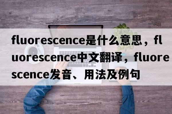 fluorescence是什么意思，fluorescence中文翻譯，fluorescence發(fā)音、用法及例句