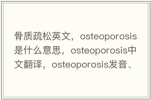 骨質(zhì)疏松英文，osteoporosis是什么意思，osteoporosis中文翻譯，osteoporosis發(fā)音、用法及例句