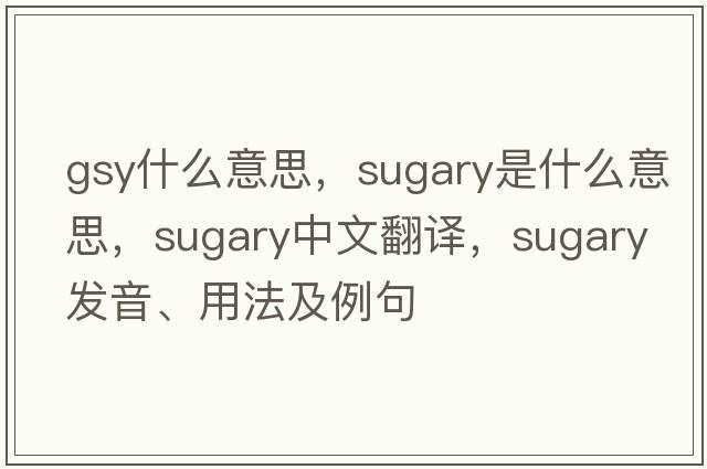 gsy什么意思，sugary是什么意思，sugary中文翻譯，sugary發(fā)音、用法及例句