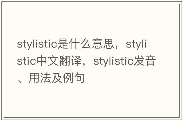 stylistic是什么意思，stylistic中文翻譯，stylistic發(fā)音、用法及例句
