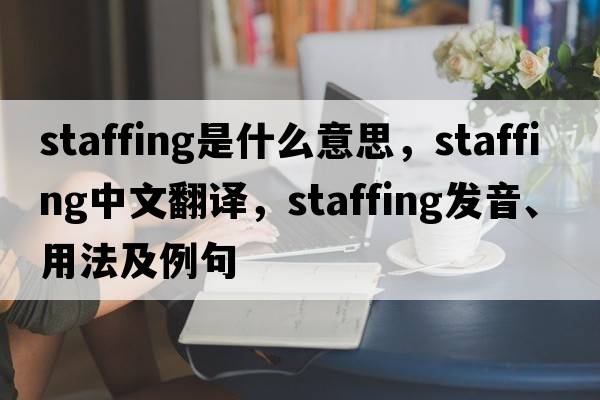 staffing是什么意思，staffing中文翻譯，staffing發(fā)音、用法及例句