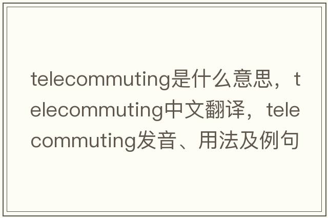 telecommuting是什么意思，telecommuting中文翻譯，telecommuting發(fā)音、用法及例句