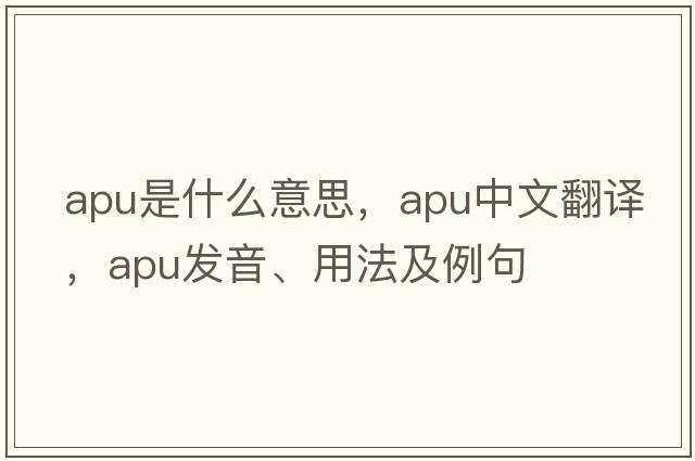 APU是什么意思，APU中文翻譯，APU發(fā)音、用法及例句