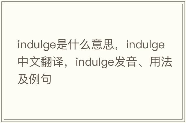 indulge是什么意思，indulge中文翻譯，indulge發(fā)音、用法及例句