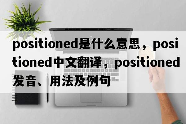 positioned是什么意思，positioned中文翻譯，positioned發(fā)音、用法及例句