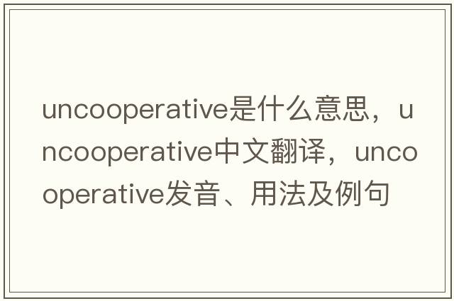 uncooperative是什么意思，uncooperative中文翻譯，uncooperative發(fā)音、用法及例句