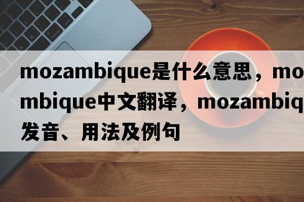 Mozambique是什么意思，Mozambique中文翻譯，Mozambique發(fā)音、用法及例句