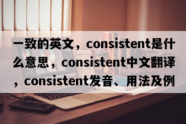 一致的英文，consistent是什么意思，consistent中文翻譯，consistent發(fā)音、用法及例句