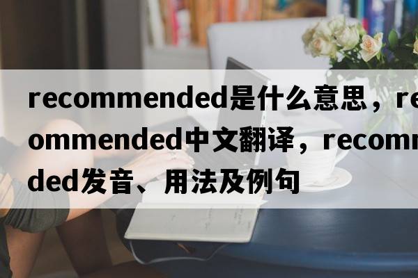 recommended是什么意思，recommended中文翻譯，recommended發(fā)音、用法及例句