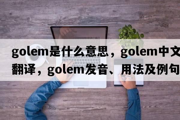 golem是什么意思，golem中文翻譯，golem發(fā)音、用法及例句