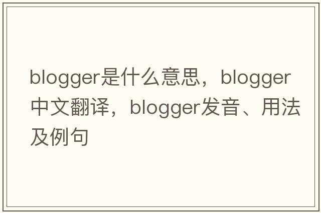 blogger是什么意思，blogger中文翻譯，blogger發(fā)音、用法及例句