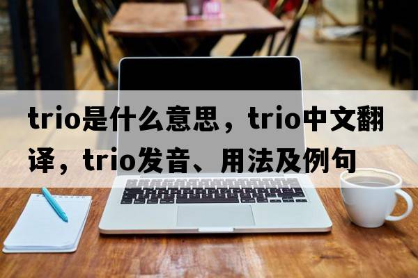trio是什么意思，trio中文翻譯，trio發(fā)音、用法及例句