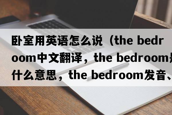 臥室用英語(yǔ)怎么說(shuō)（the bedroom中文翻譯，the bedroom是什么意思，the bedroom發(fā)音、用法及例句）