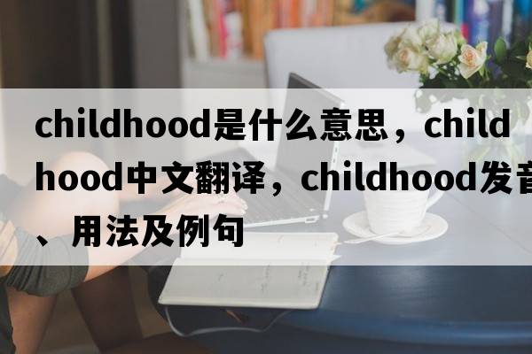 childhood是什么意思，childhood中文翻譯，childhood發(fā)音、用法及例句