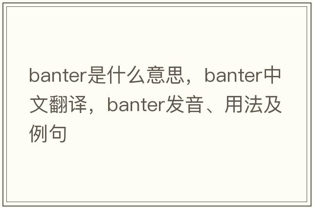 banter是什么意思，banter中文翻譯，banter發(fā)音、用法及例句