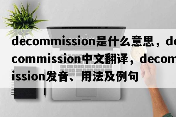 decommission是什么意思，decommission中文翻譯，decommission發(fā)音、用法及例句