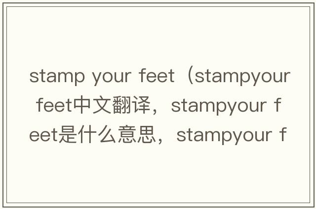 stamp your feet（stampyour feet中文翻譯，stampyour feet是什么意思，stampyour feet發(fā)音、用法及例句）