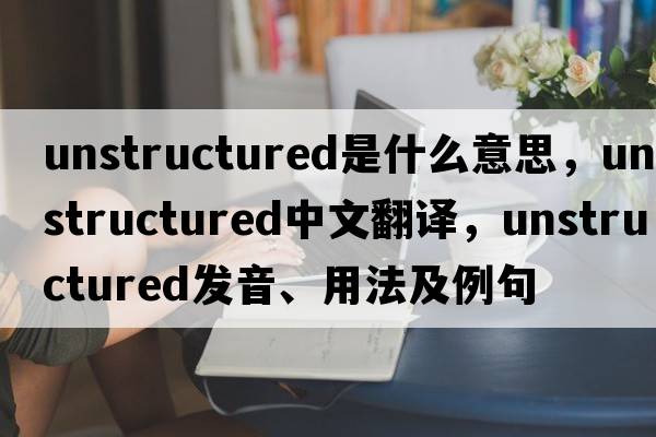 unstructured是什么意思，unstructured中文翻譯，unstructured發(fā)音、用法及例句