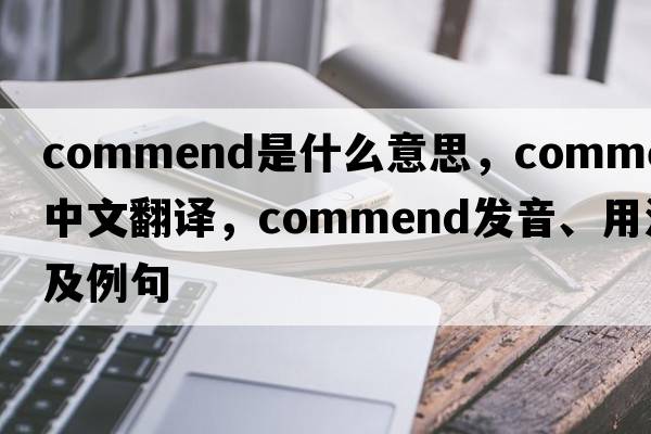 commend是什么意思，commend中文翻譯，commend發(fā)音、用法及例句